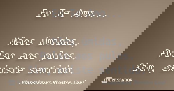 Eu Te Amo... Mãos úmidas, Pulso aos pulos. Sim, existe sentido.... Frase de Francismar Prestes Leal.