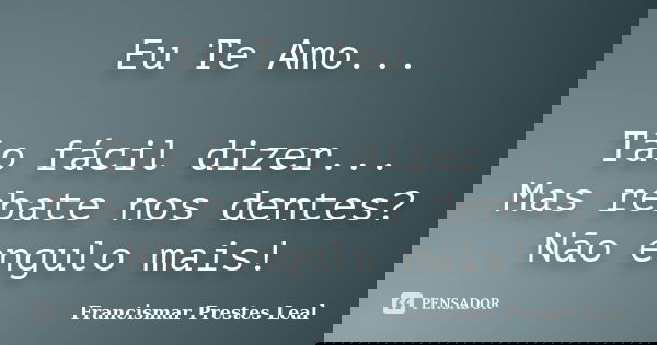 Eu Te Amo... Tão fácil dizer... Mas rebate nos dentes? Não engulo mais!... Frase de Francismar Prestes Leal.