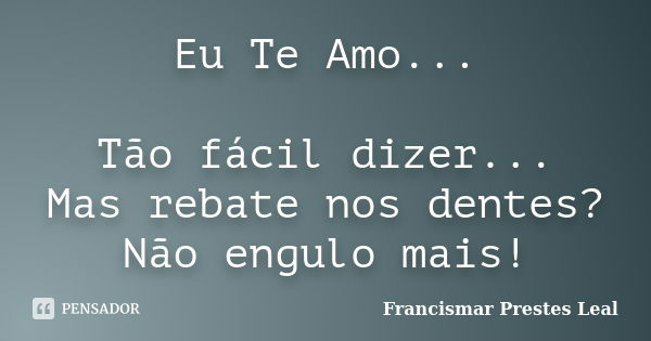 Eu Te Amo... Tão fácil dizer... Mas rebate nos dentes? Não engulo mais!... Frase de Francismar Prestes Leal.