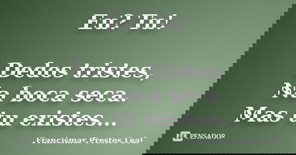 Eu? Tu! Dedos tristes, Na boca seca. Mas tu existes...... Frase de Francismar Prestes Leal.