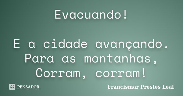 Evacuando! E a cidade avançando. Para as montanhas, Corram, corram!... Frase de Francismar Prestes Leal.