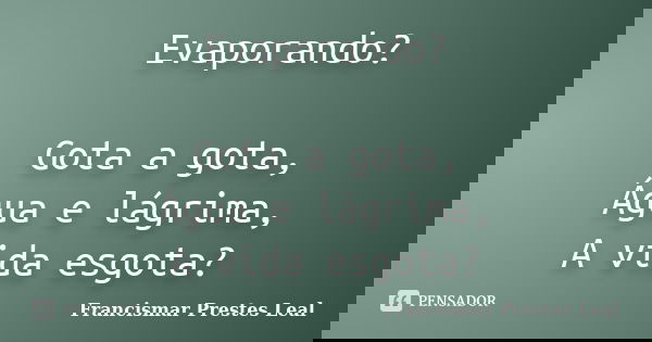 Evaporando? Gota a gota, Água e lágrima, A vida esgota?... Frase de Francismar Prestes Leal.