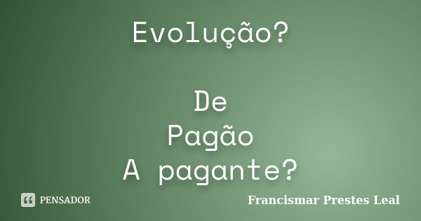 Evolução? De Pagão A pagante?... Frase de Francismar Prestes Leal.