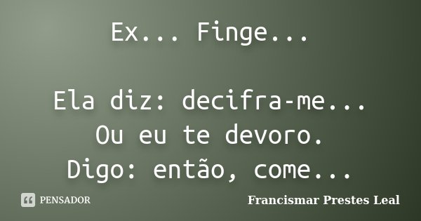 Ex... Finge... Ela diz: decifra-me... Ou eu te devoro. Digo: então, come...... Frase de Francismar Prestes Leal.