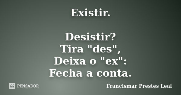 Existir. Desistir? Tira "des", Deixa o "ex": Fecha a conta.... Frase de Francismar Prestes Leal.