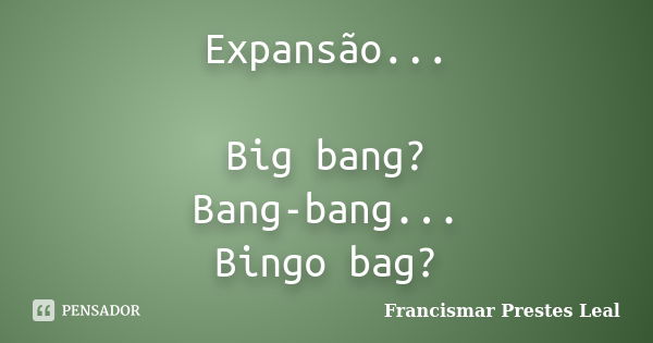 Expansão... Big bang? Bang-bang... Bingo bag?... Frase de Francismar Prestes Leal.