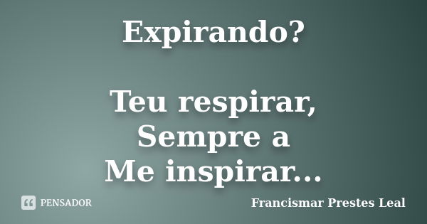 Expirando? Teu respirar, Sempre a Me inspirar...... Frase de Francismar Prestes Leal.