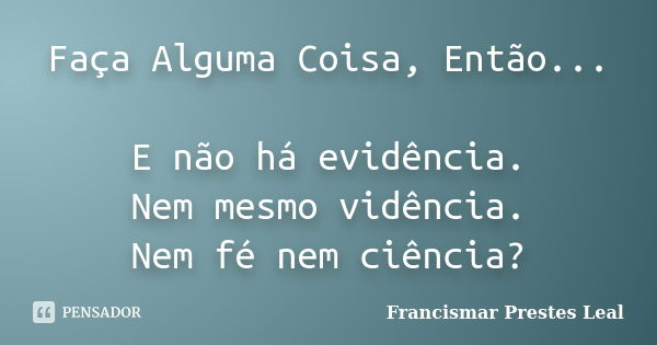 Faça Alguma Coisa, Então... E não há evidência. Nem mesmo vidência. Nem fé nem ciência?... Frase de Francismar Prestes Leal.