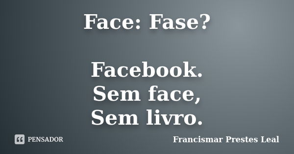 Face: Fase? Facebook. Sem face, Sem livro.... Frase de Francismar Prestes Leal.