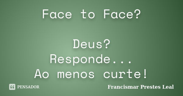 Face to Face? Deus? Responde... Ao menos curte!... Frase de Francismar Prestes Leal.