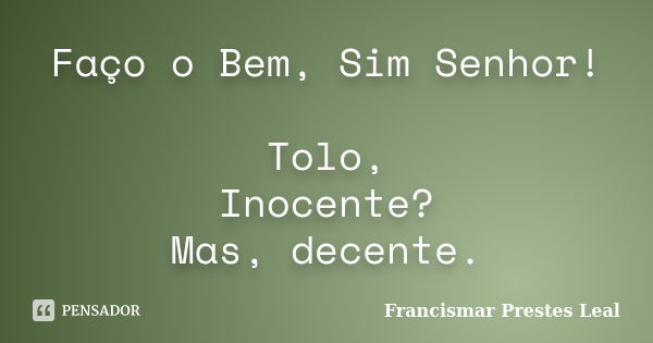 Faço o Bem, Sim Senhor! Tolo, Inocente? Mas, decente.... Frase de Francismar Prestes Leal.