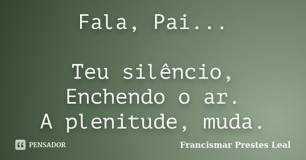 Fala, Pai... Teu silêncio, Enchendo o ar. A plenitude, muda.... Frase de Francismar Prestes Leal.