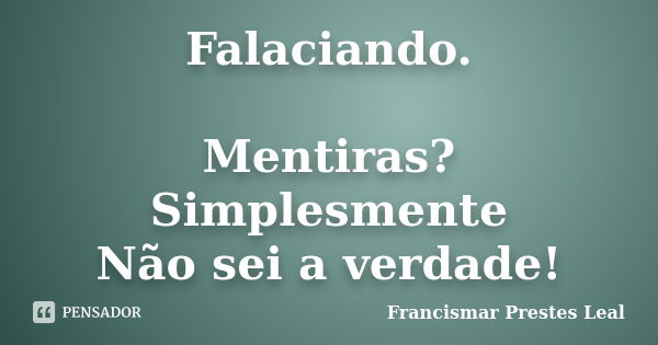 Falaciando. Mentiras? Simplesmente Não sei a verdade!... Frase de Francismar Prestes Leal.