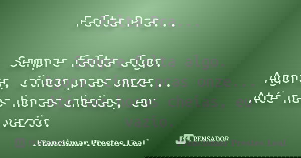 Falta Pra... Sempre falta algo. Agora, cinco pras onze... Até nas horas cheias, eu vazio.... Frase de Francismar Prestes Leal.