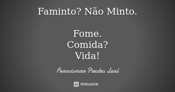 Faminto? Não Minto. Fome. Comida? Vida!... Frase de Francismar Prestes Leal.