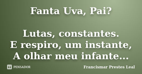 Fanta Uva, Pai? Lutas, constantes. E respiro, um instante, A olhar meu infante...... Frase de Francismar Prestes Leal.