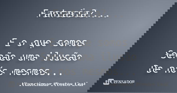 Fantasia?... E o que somos Senão uma ilusão De nós mesmos...... Frase de Francismar Prestes Leal.