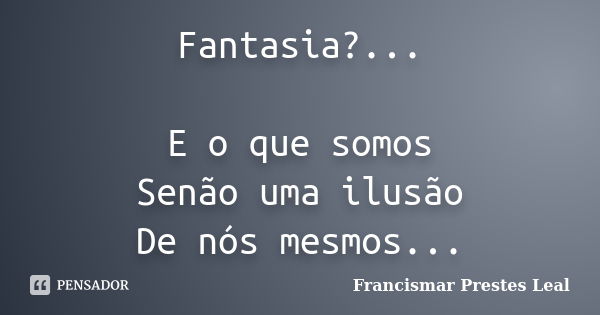 Fantasia?... E o que somos Senão uma ilusão De nós mesmos...... Frase de Francismar Prestes Leal.