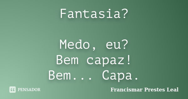 Fantasia? Medo, eu? Bem capaz! Bem... Capa.... Frase de Francismar Prestes Leal.