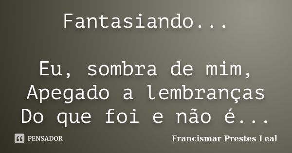 Fantasiando... Eu, sombra de mim, Apegado a lembranças Do que foi e não é...... Frase de Francismar Prestes Leal.