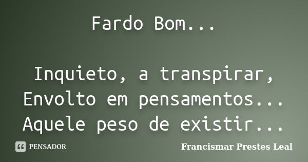 Fardo Bom... Inquieto, a transpirar, Envolto em pensamentos... Aquele peso de existir...... Frase de Francismar Prestes Leal.