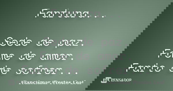 Fartura... Sede de paz. Fome de amor. Farto de sofrer...... Frase de Francismar Prestes Leal.
