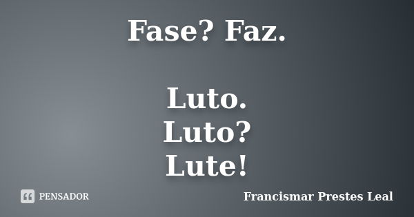 Fase? Faz. Luto. Luto? Lute!... Frase de Francismar Prestes Leal.