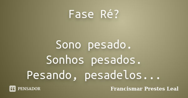 Fase Ré? Sono pesado. Sonhos pesados. Pesando, pesadelos...... Frase de Francismar Prestes Leal.