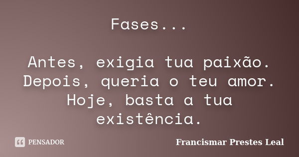 Fases... Antes, exigia tua paixão. Depois, queria o teu amor. Hoje, basta a tua existência.... Frase de Francismar Prestes Leal.