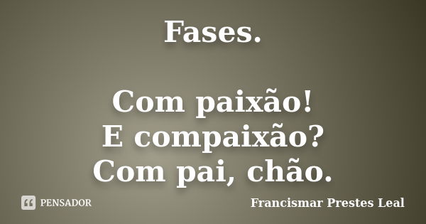 Fases. Com paixão! E compaixão? Com pai, chão.... Frase de Francismar Prestes Leal.