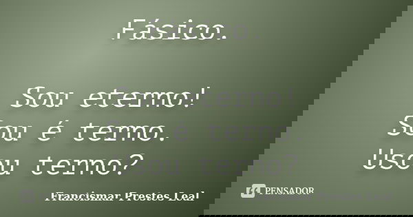 Fásico. Sou eterno! Sou é terno. Usou terno?... Frase de Francismar Prestes Leal.