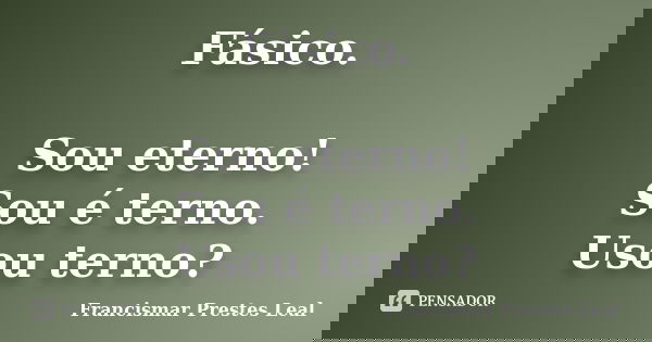 Fásico. Sou eterno! Sou é terno. Usou terno?... Frase de Francismar Prestes Leal.