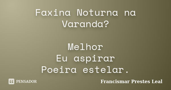 Faxina Noturna na Varanda? Melhor Eu aspirar Poeira estelar.... Frase de Francismar Prestes Leal.