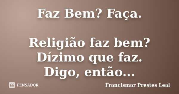 Faz Bem? Faça. Religião faz bem? Dízimo que faz. Digo, então...... Frase de Francismar Prestes Leal.