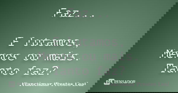 Faz... E lutamos, Menos ou mais. Tanto faz?... Frase de Francismar Prestes Leal.