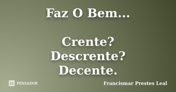 Faz O Bem... Crente? Descrente? Decente.... Frase de Francismar Prestes Leal.