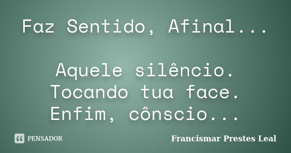 Faz Sentido, Afinal... Aquele silêncio. Tocando tua face. Enfim, cônscio...... Frase de Francismar Prestes Leal.