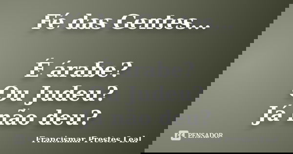 Fé das Gentes... É árabe? Ou Judeu? Já não deu?... Frase de Francismar Prestes Leal.