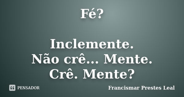 Fé? Inclemente. Não crê... Mente. Crê. Mente?... Frase de Francismar Prestes Leal.