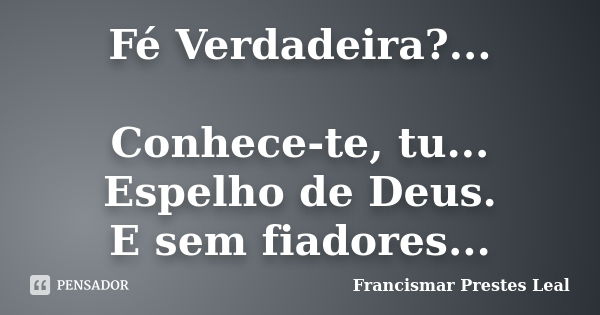 Fé Verdadeira?... Conhece-te, tu... Espelho de Deus. E sem fiadores...... Frase de Francismar Prestes Leal.