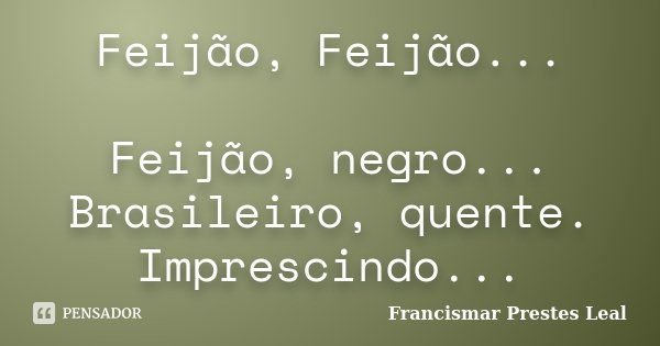 Feijão, Feijão... Feijão, negro... Brasileiro, quente. Imprescindo...... Frase de Francismar Prestes Leal.