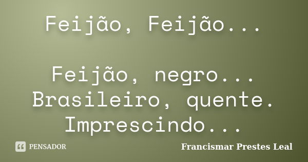 Feijão, Feijão... Feijão, negro... Brasileiro, quente. Imprescindo...... Frase de Francismar Prestes Leal.