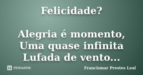 Felicidade? Alegria é momento, Uma quase infinita Lufada de vento...... Frase de Francismar Prestes Leal.