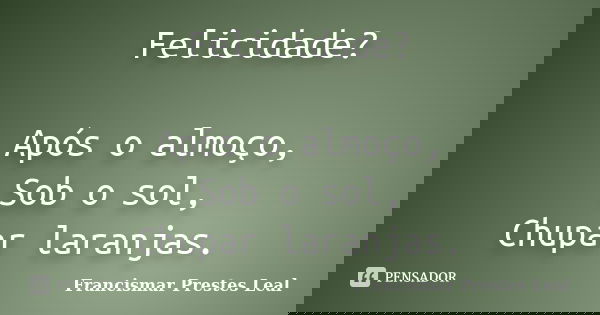 Felicidade? Após o almoço, Sob o sol, Chupar laranjas.... Frase de Francismar Prestes Leal.