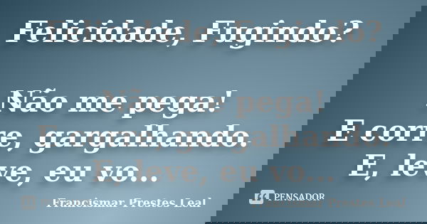 Felicidade, Fugindo? Não me pega! E corre, gargalhando. E, leve, eu vo...... Frase de Francismar Prestes Leal.