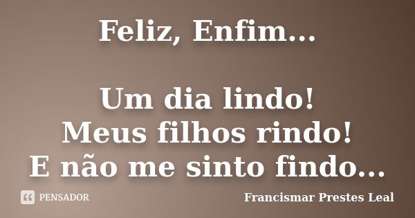 Feliz, Enfim... Um dia lindo! Meus filhos rindo! E não me sinto findo...... Frase de Francismar Prestes Leal.