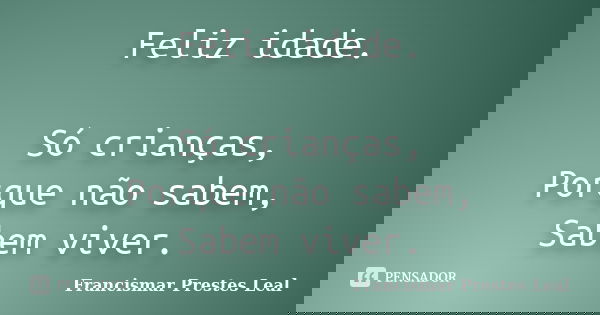 Feliz idade. Só crianças, Porque não sabem, Sabem viver.... Frase de Francismar Prestes Leal.