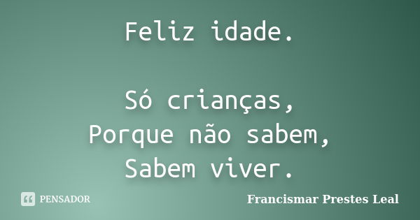 Feliz idade. Só crianças, Porque não sabem, Sabem viver.... Frase de Francismar Prestes Leal.