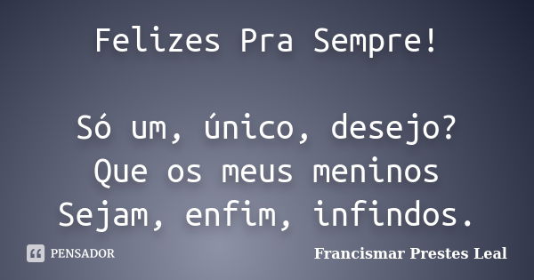 Felizes Pra Sempre! Só um, único, desejo? Que os meus meninos Sejam, enfim, infindos.... Frase de Francismar Prestes Leal.