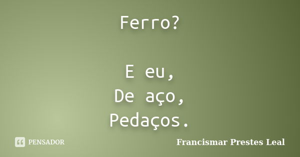 Ferro? E eu, De aço, Pedaços.... Frase de Francismar Prestes Leal.